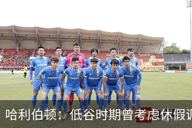 哈利伯顿：低谷时期曾考虑休假调整状态